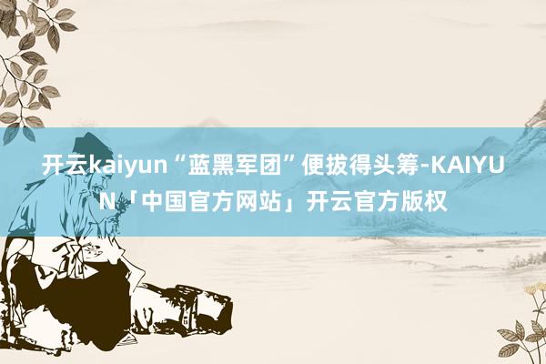 开云kaiyun“蓝黑军团”便拔得头筹-KAIYUN「中国官