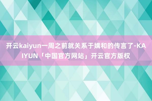 开云kaiyun一周之前就关系于媾和的传言了-KAIYUN「